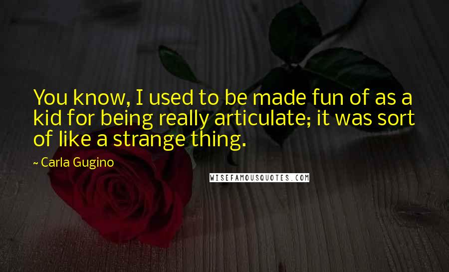 Carla Gugino Quotes: You know, I used to be made fun of as a kid for being really articulate; it was sort of like a strange thing.