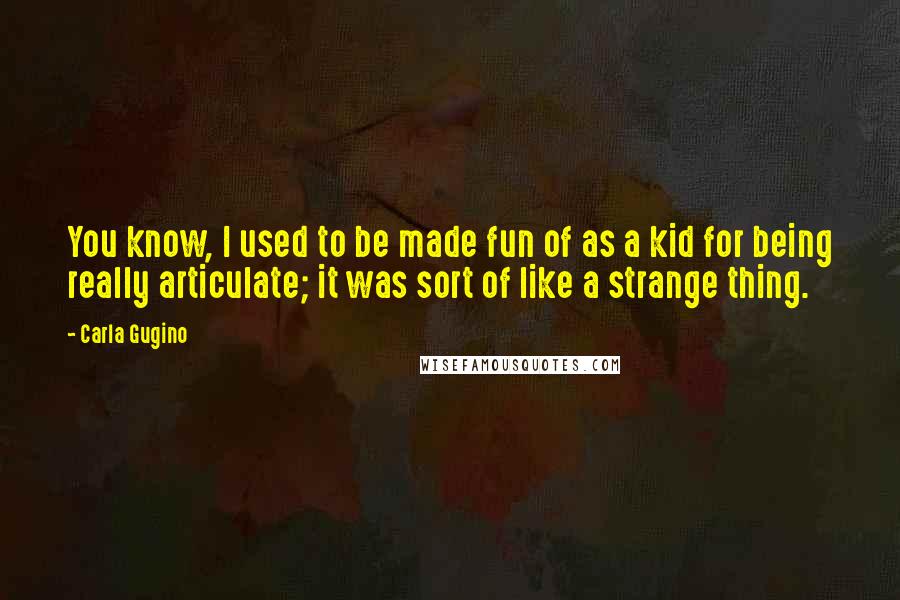 Carla Gugino Quotes: You know, I used to be made fun of as a kid for being really articulate; it was sort of like a strange thing.