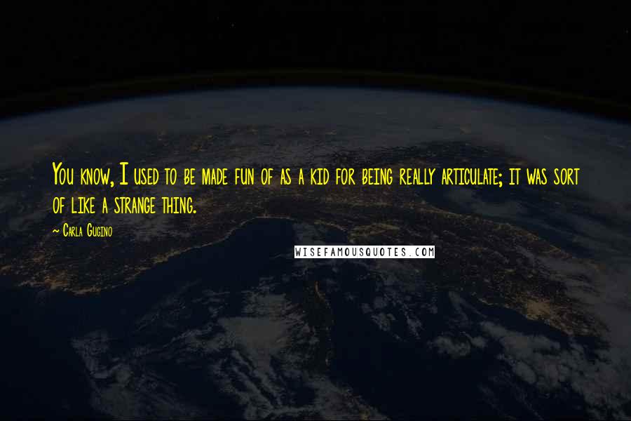 Carla Gugino Quotes: You know, I used to be made fun of as a kid for being really articulate; it was sort of like a strange thing.