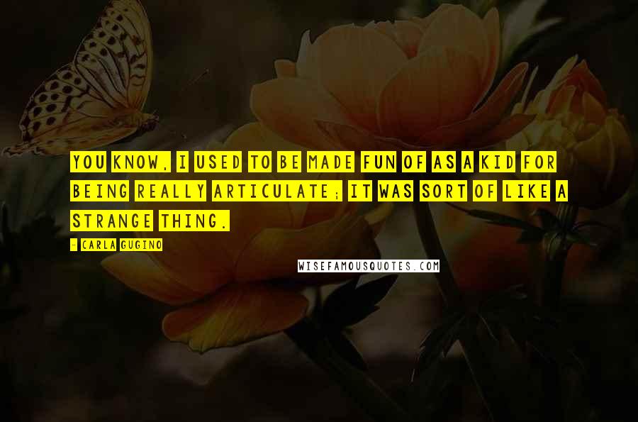 Carla Gugino Quotes: You know, I used to be made fun of as a kid for being really articulate; it was sort of like a strange thing.