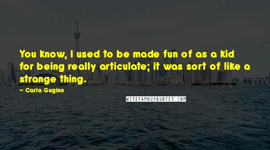 Carla Gugino Quotes: You know, I used to be made fun of as a kid for being really articulate; it was sort of like a strange thing.