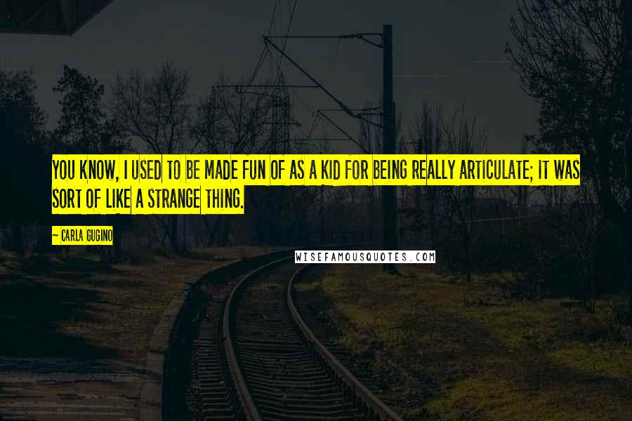 Carla Gugino Quotes: You know, I used to be made fun of as a kid for being really articulate; it was sort of like a strange thing.