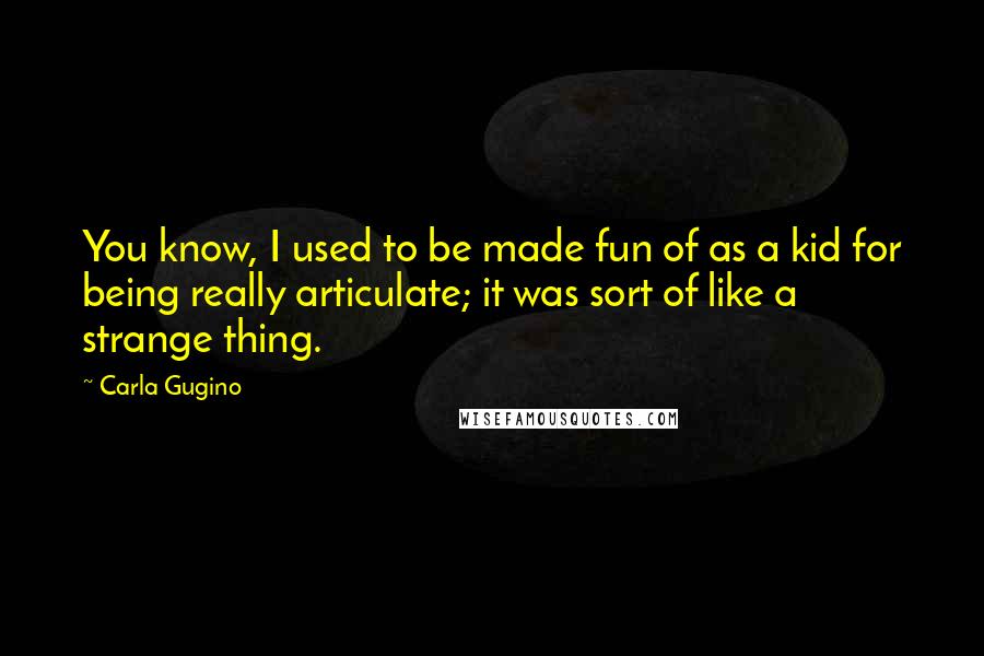 Carla Gugino Quotes: You know, I used to be made fun of as a kid for being really articulate; it was sort of like a strange thing.