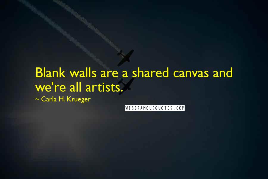 Carla H. Krueger Quotes: Blank walls are a shared canvas and we're all artists.