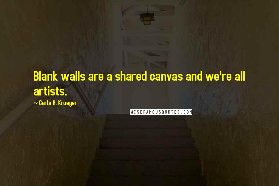 Carla H. Krueger Quotes: Blank walls are a shared canvas and we're all artists.
