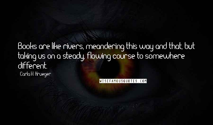 Carla H. Krueger Quotes: Books are like rivers, meandering this way and that, but taking us on a steady, flowing course to somewhere different.