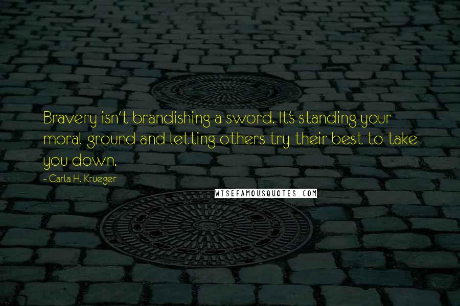 Carla H. Krueger Quotes: Bravery isn't brandishing a sword. It's standing your moral ground and letting others try their best to take you down.
