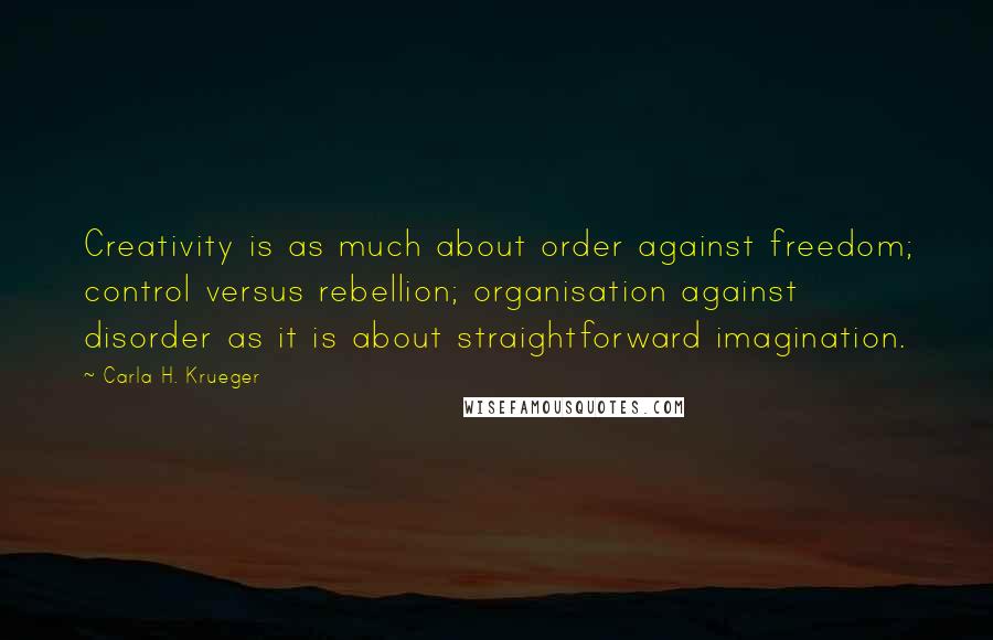 Carla H. Krueger Quotes: Creativity is as much about order against freedom; control versus rebellion; organisation against disorder as it is about straightforward imagination.