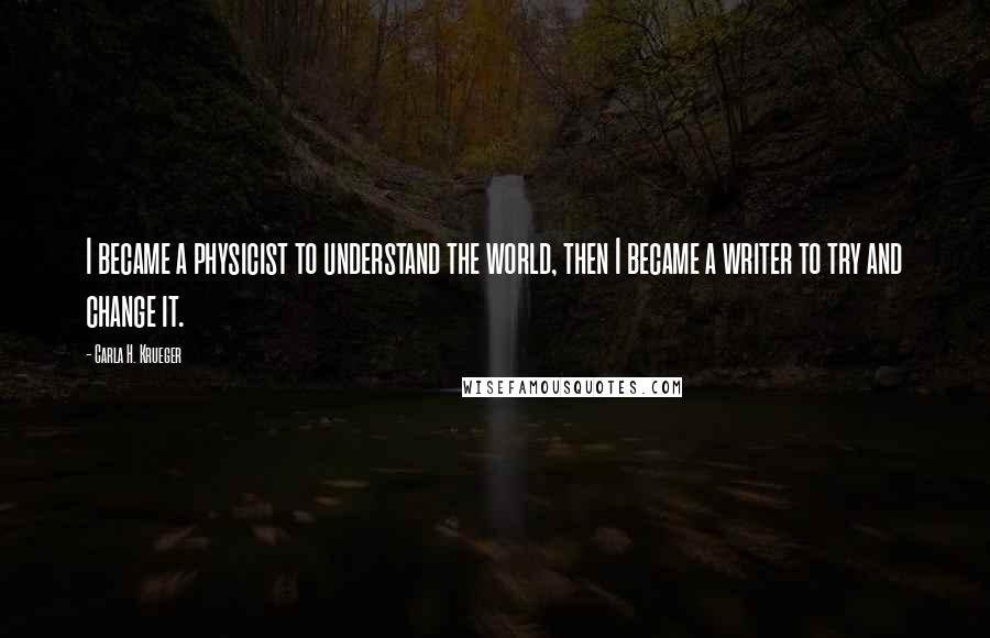 Carla H. Krueger Quotes: I became a physicist to understand the world, then I became a writer to try and change it.