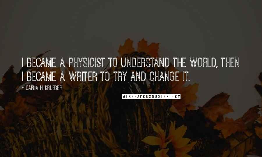 Carla H. Krueger Quotes: I became a physicist to understand the world, then I became a writer to try and change it.