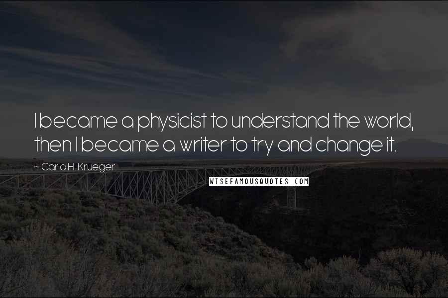 Carla H. Krueger Quotes: I became a physicist to understand the world, then I became a writer to try and change it.