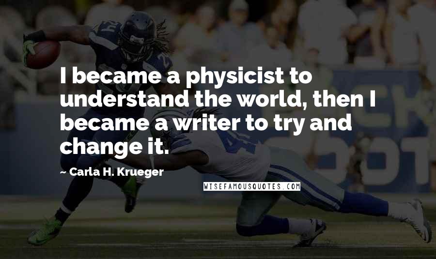 Carla H. Krueger Quotes: I became a physicist to understand the world, then I became a writer to try and change it.