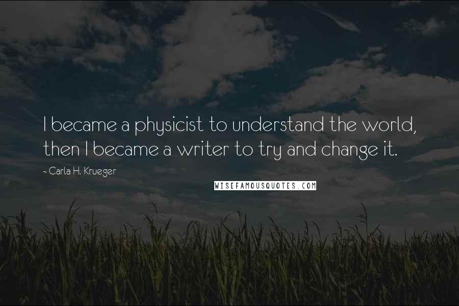 Carla H. Krueger Quotes: I became a physicist to understand the world, then I became a writer to try and change it.