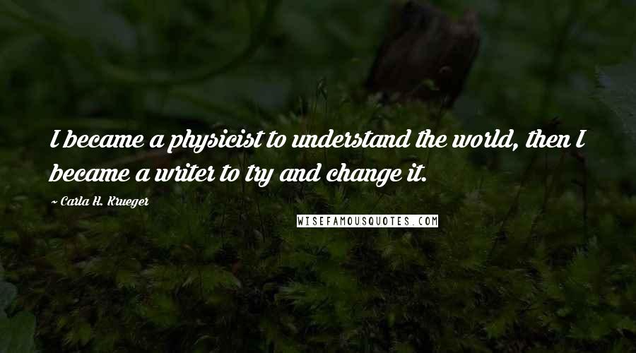 Carla H. Krueger Quotes: I became a physicist to understand the world, then I became a writer to try and change it.