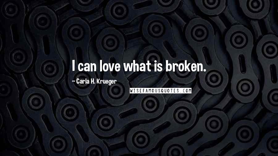 Carla H. Krueger Quotes: I can love what is broken.