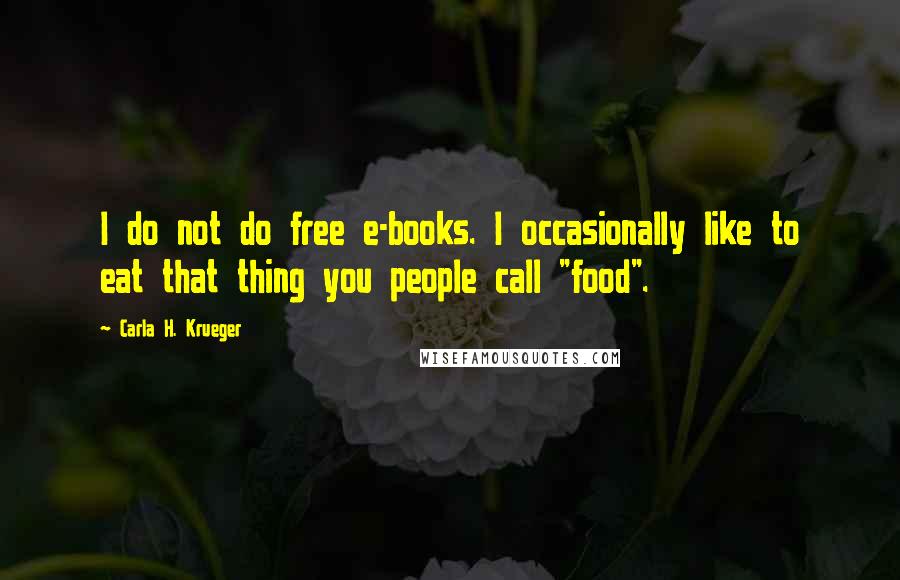Carla H. Krueger Quotes: I do not do free e-books. I occasionally like to eat that thing you people call "food".