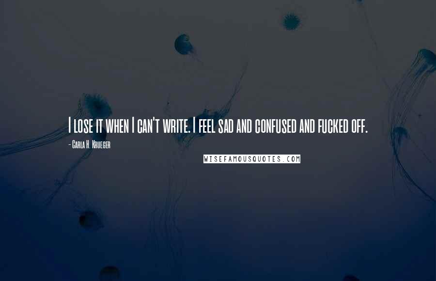 Carla H. Krueger Quotes: I lose it when I can't write. I feel sad and confused and fucked off.