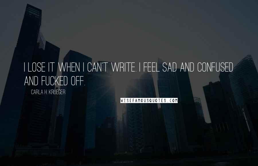 Carla H. Krueger Quotes: I lose it when I can't write. I feel sad and confused and fucked off.