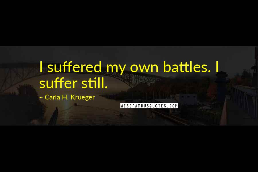 Carla H. Krueger Quotes: I suffered my own battles. I suffer still.