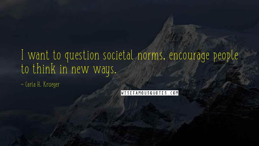 Carla H. Krueger Quotes: I want to question societal norms, encourage people to think in new ways.