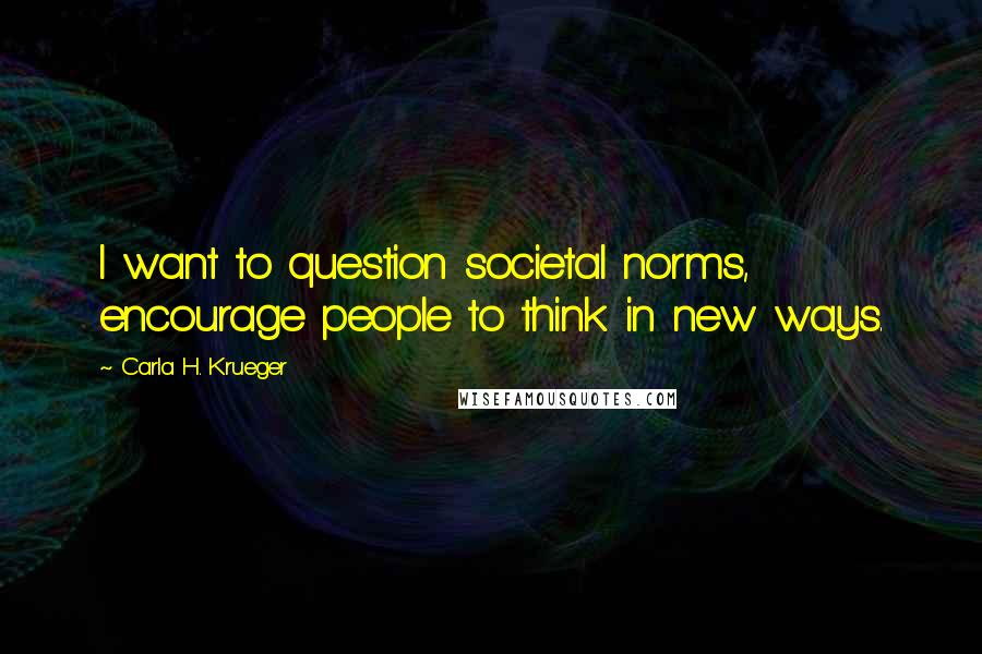 Carla H. Krueger Quotes: I want to question societal norms, encourage people to think in new ways.