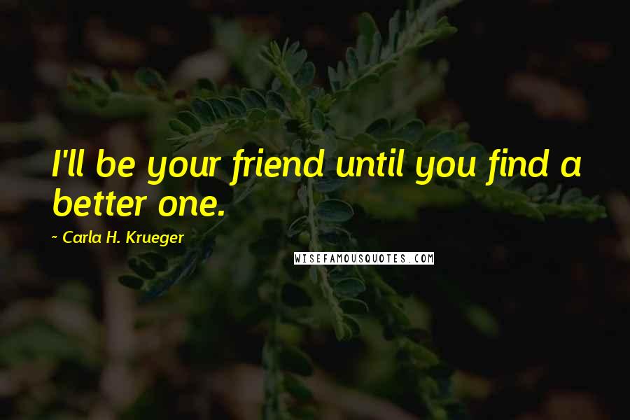 Carla H. Krueger Quotes: I'll be your friend until you find a better one.