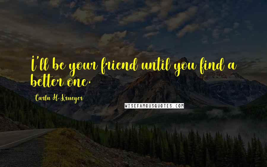 Carla H. Krueger Quotes: I'll be your friend until you find a better one.