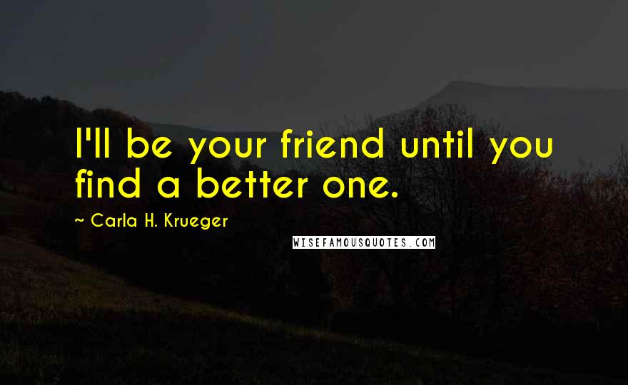 Carla H. Krueger Quotes: I'll be your friend until you find a better one.