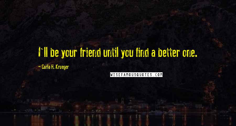 Carla H. Krueger Quotes: I'll be your friend until you find a better one.