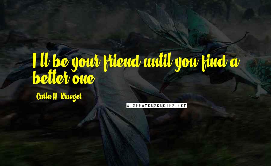 Carla H. Krueger Quotes: I'll be your friend until you find a better one.