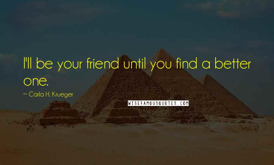 Carla H. Krueger Quotes: I'll be your friend until you find a better one.