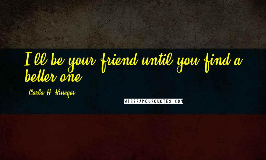 Carla H. Krueger Quotes: I'll be your friend until you find a better one.