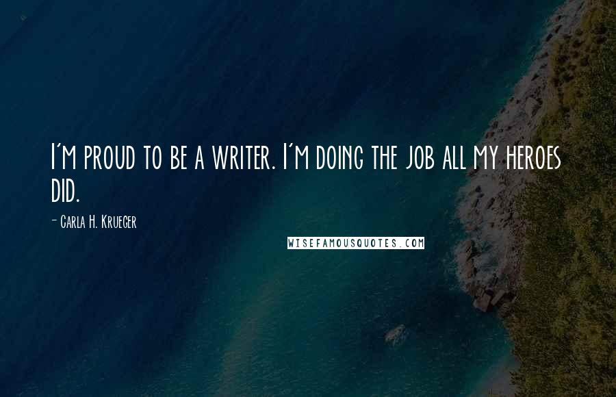 Carla H. Krueger Quotes: I'm proud to be a writer. I'm doing the job all my heroes did.