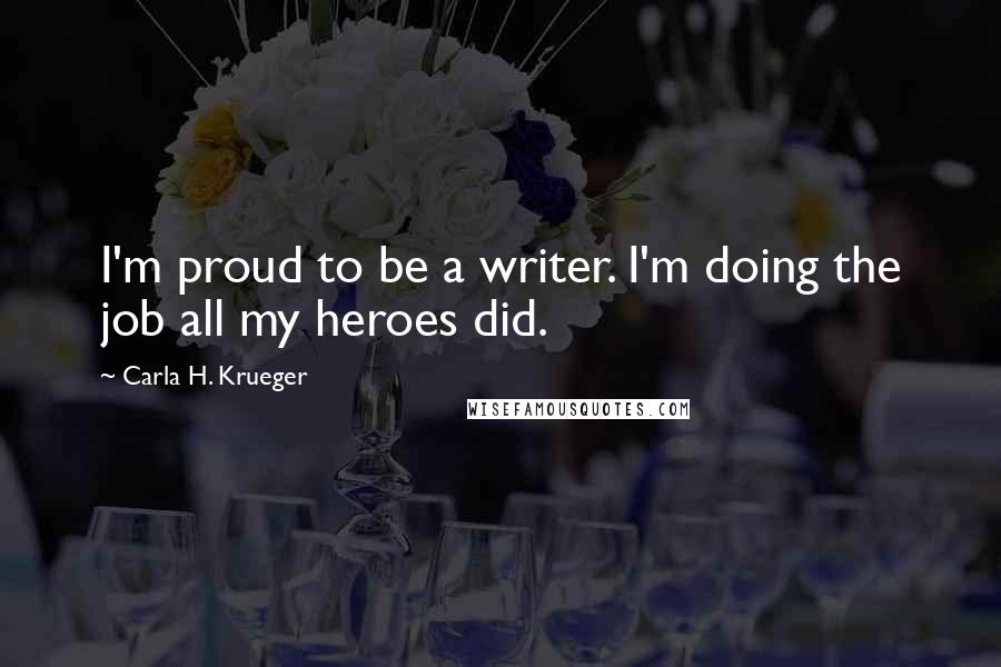 Carla H. Krueger Quotes: I'm proud to be a writer. I'm doing the job all my heroes did.