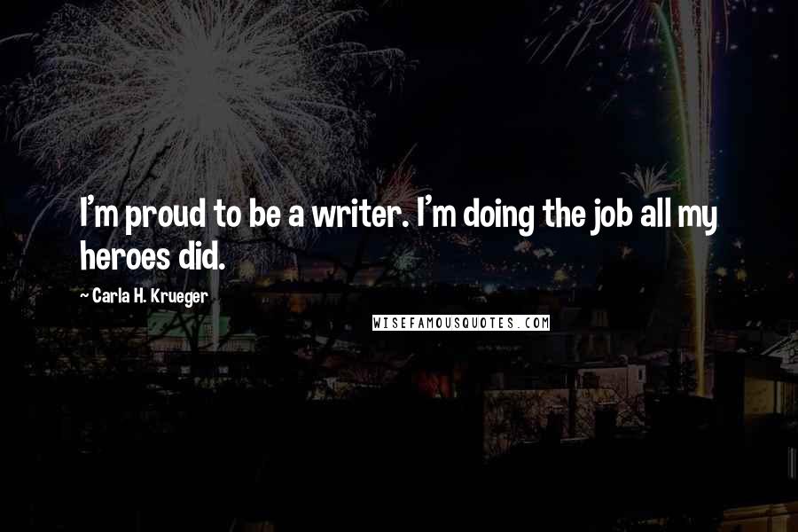 Carla H. Krueger Quotes: I'm proud to be a writer. I'm doing the job all my heroes did.