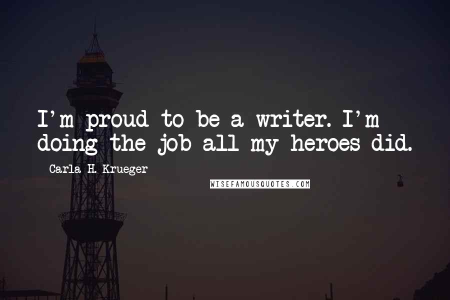 Carla H. Krueger Quotes: I'm proud to be a writer. I'm doing the job all my heroes did.