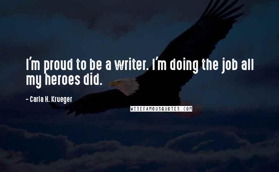Carla H. Krueger Quotes: I'm proud to be a writer. I'm doing the job all my heroes did.