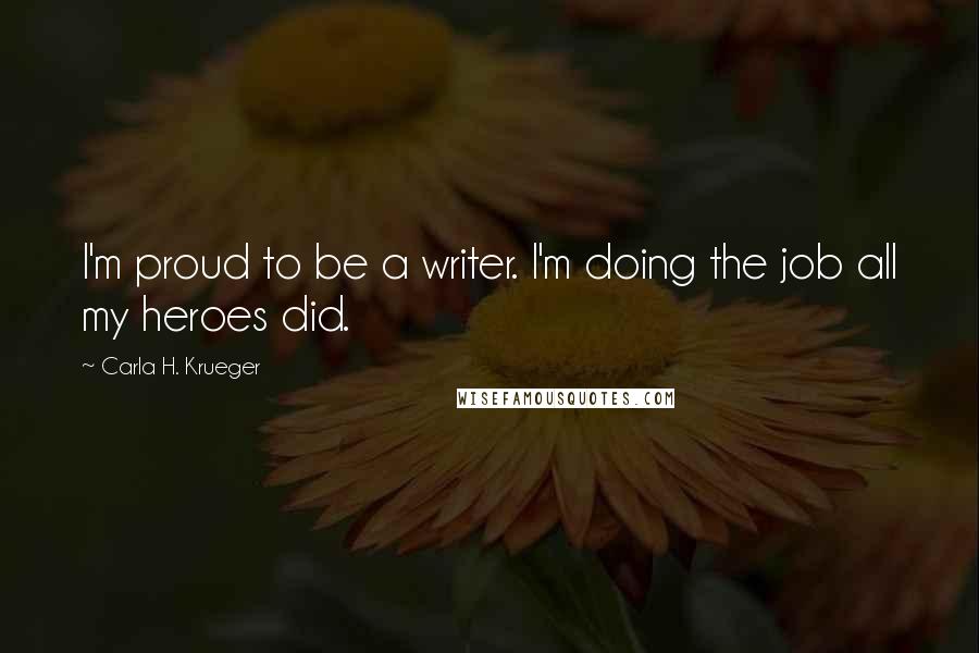Carla H. Krueger Quotes: I'm proud to be a writer. I'm doing the job all my heroes did.