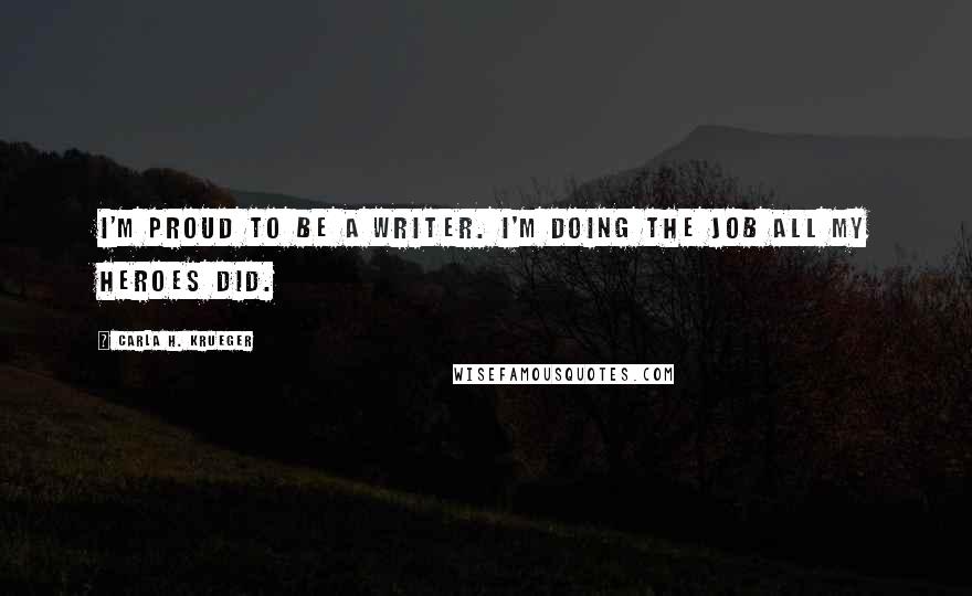 Carla H. Krueger Quotes: I'm proud to be a writer. I'm doing the job all my heroes did.