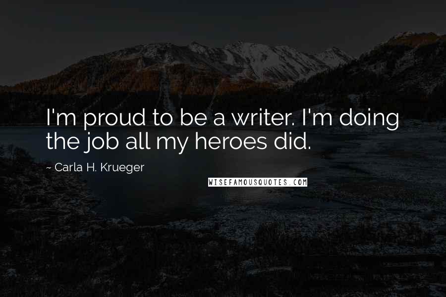 Carla H. Krueger Quotes: I'm proud to be a writer. I'm doing the job all my heroes did.