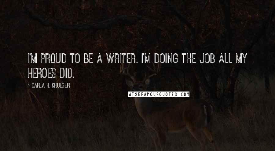 Carla H. Krueger Quotes: I'm proud to be a writer. I'm doing the job all my heroes did.