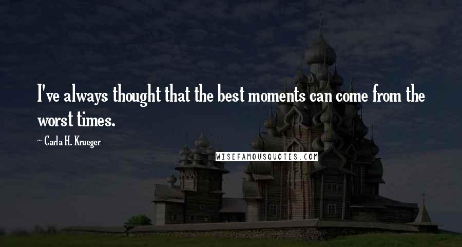 Carla H. Krueger Quotes: I've always thought that the best moments can come from the worst times.