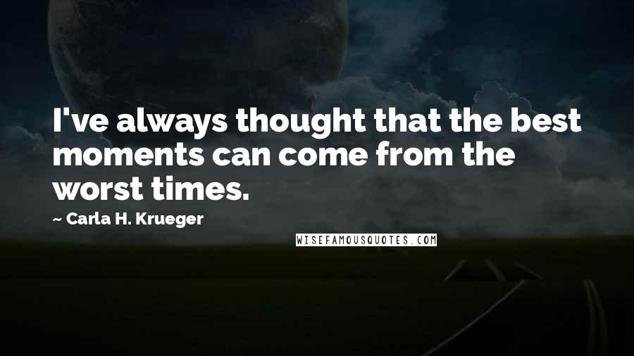 Carla H. Krueger Quotes: I've always thought that the best moments can come from the worst times.