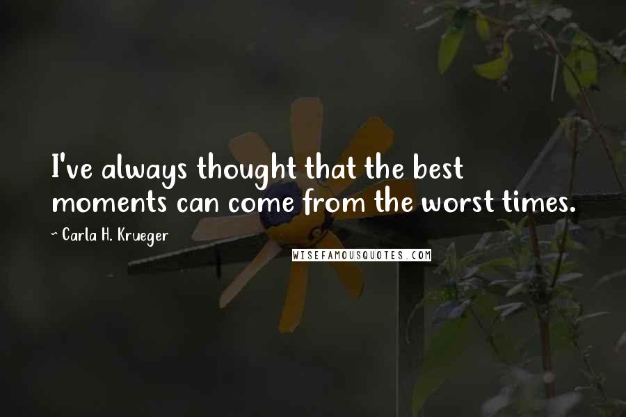Carla H. Krueger Quotes: I've always thought that the best moments can come from the worst times.