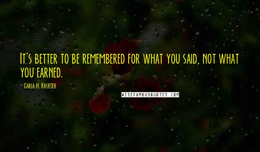 Carla H. Krueger Quotes: It's better to be remembered for what you said, not what you earned.