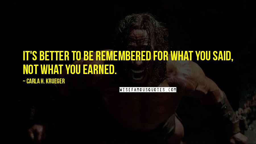 Carla H. Krueger Quotes: It's better to be remembered for what you said, not what you earned.