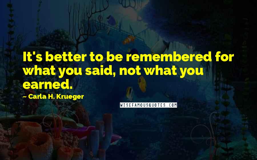 Carla H. Krueger Quotes: It's better to be remembered for what you said, not what you earned.