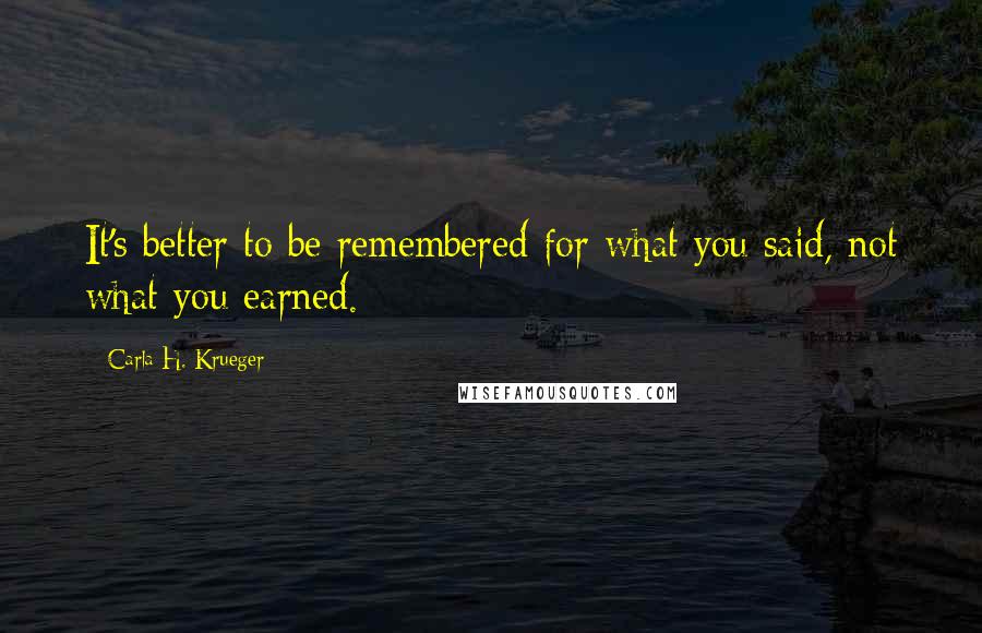 Carla H. Krueger Quotes: It's better to be remembered for what you said, not what you earned.