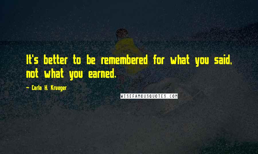 Carla H. Krueger Quotes: It's better to be remembered for what you said, not what you earned.