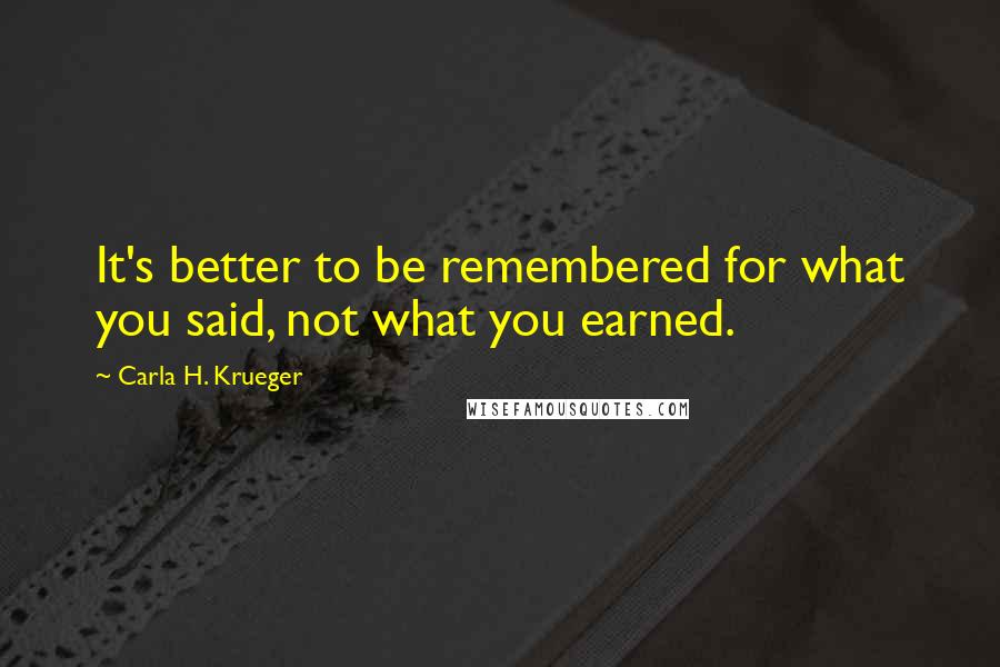 Carla H. Krueger Quotes: It's better to be remembered for what you said, not what you earned.